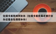 社保卡丢失如何补办（社保卡丢失是去银行补办还是去社保局补办）