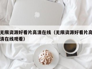 无限资源好看片高清在线（无限资源好看片高清在线观看）