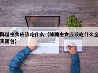 降糖主食应该吃什么（降糖主食应该吃什么全麦面包）