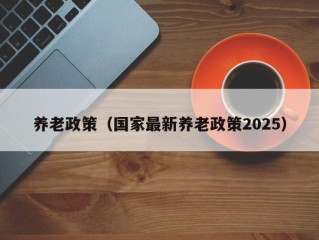 养老政策（国家最新养老政策2025）