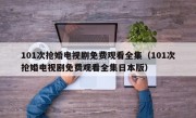 101次抢婚电视剧免费观看全集（101次抢婚电视剧免费观看全集日本版）