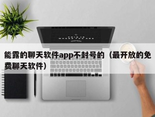 能露的聊天软件app不封号的（最开放的免费聊天软件）
