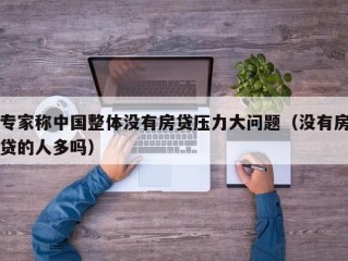 专家称中国整体没有房贷压力大问题（没有房贷的人多吗）