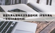 安宫牛黄丸服用方法及最佳时间（安宫牛黄丸一年吃4次最佳时间）