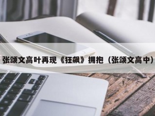 张颂文高叶再现《狂飙》拥抱（张颂文高中）