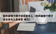 助听器哪个牌子适合老年人（助听器哪个牌子适合老年人未来客 峰力）