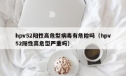 hpv52阳性高危型病毒有危险吗（hpv52阳性高危型严重吗）