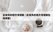 去有风的地方电视剧（去有风的地方电视剧在线观看）
