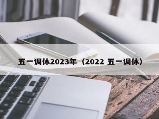 五一调休2023年（2022 五一调休）