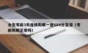 女生考前3天连续失眠一查684分落泪（考前失眠正常吗）