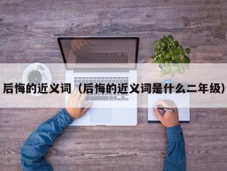 后悔的近义词（后悔的近义词是什么二年级）