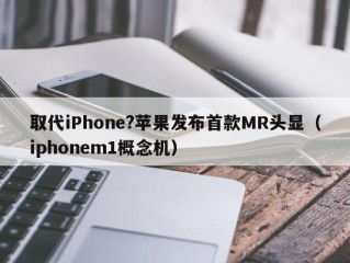 取代iPhone?苹果发布首款MR头显（iphonem1概念机）