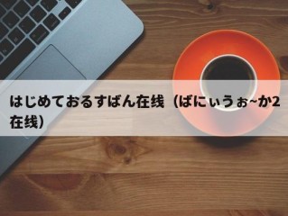 はじめておるすばん在线（ばにぃうぉ～か2在线）