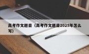 高考作文题目（高考作文题目2025年怎么写）