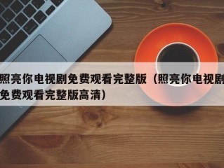 照亮你电视剧免费观看完整版（照亮你电视剧免费观看完整版高清）