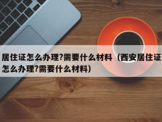居住证怎么办理?需要什么材料（西安居住证怎么办理?需要什么材料）