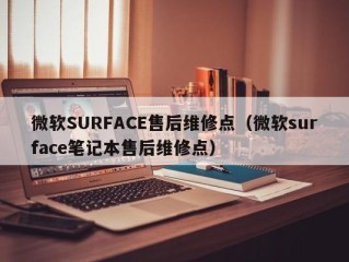 微软SURFACE售后维修点（微软surface笔记本售后维修点）