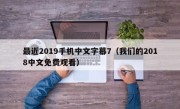 最近2019手机中文字幕7（我们的2018中文免费观看）
