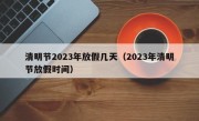 清明节2023年放假几天（2023年清明节放假时间）