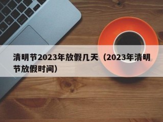 清明节2023年放假几天（2023年清明节放假时间）