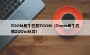 ZOOM与牛性胶ZOOM（Zoom与牛性胶ZOOm科普）