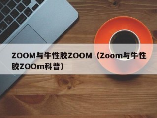 ZOOM与牛性胶ZOOM（Zoom与牛性胶ZOOm科普）
