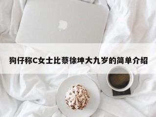 狗仔称C女士比蔡徐坤大九岁的简单介绍