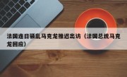 法国连日骚乱马克龙推迟出访（法国总统马克龙回应）