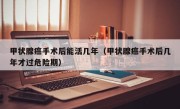 甲状腺癌手术后能活几年（甲状腺癌手术后几年才过危险期）