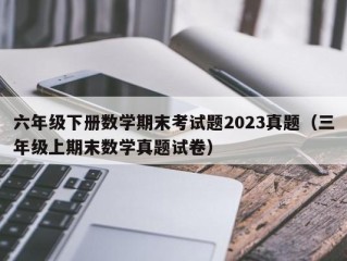 六年级下册数学期末考试题2023真题（三年级上期末数学真题试卷）
