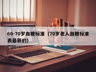 60-70岁血糖标准（70岁老人血糖标准表最新的）