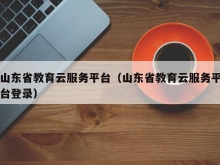 山东省教育云服务平台（山东省教育云服务平台登录）