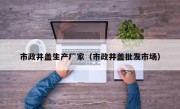 市政井盖生产厂家（市政井盖批发市场）