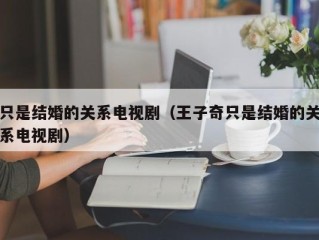 只是结婚的关系电视剧（王子奇只是结婚的关系电视剧）