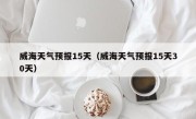 威海天气预报15天（威海天气预报15天30天）