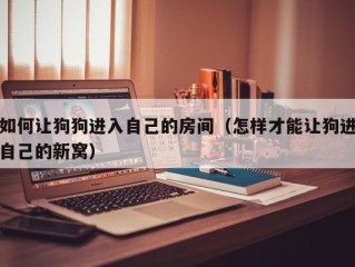如何让狗狗进入自己的房间（怎样才能让狗进自己的新窝）